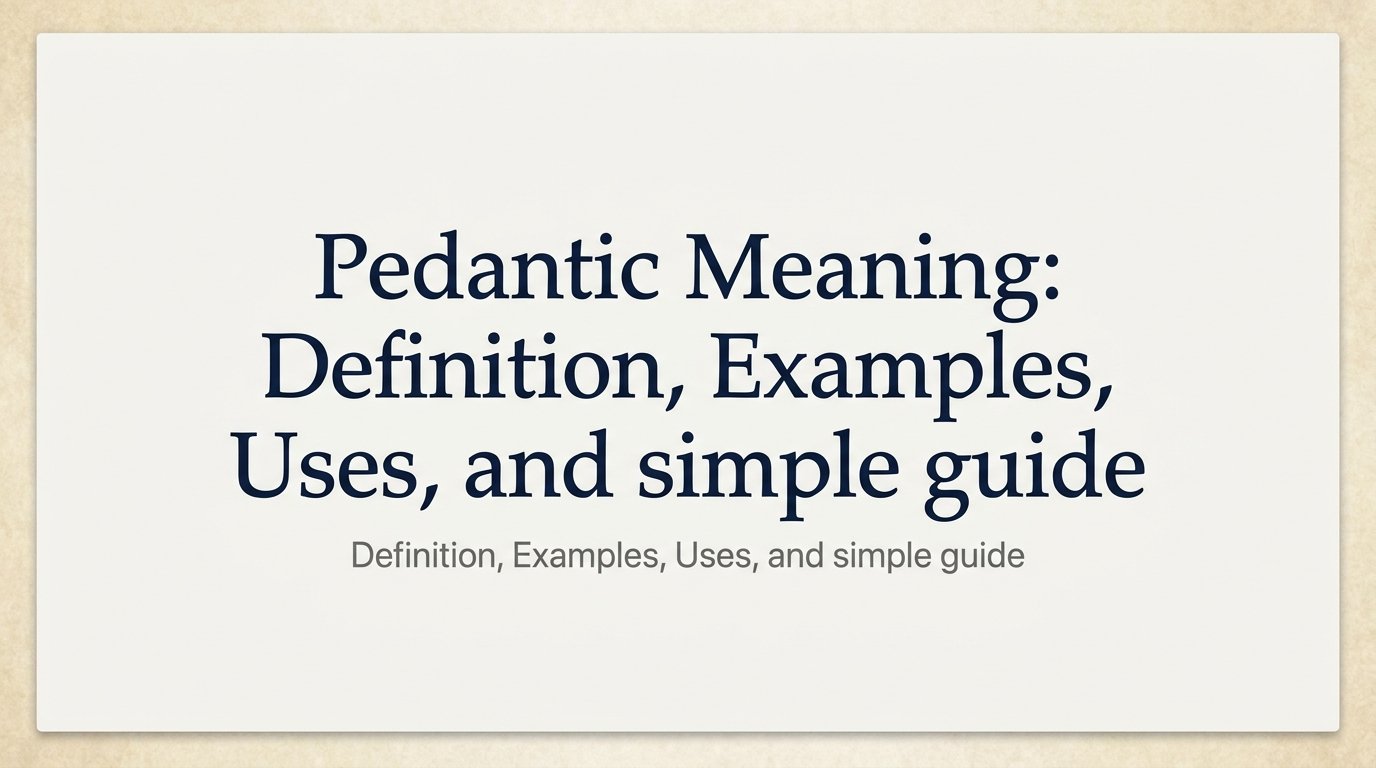 Pedantic Meaning: Definition, Examples, Uses, and simple guide